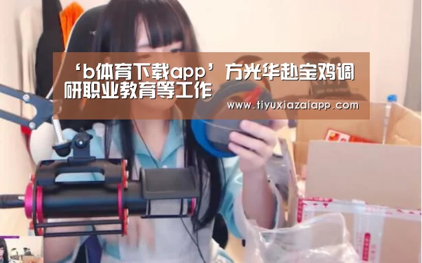 ‘b体育下载app’方光华赴宝鸡调研职业教育等工作(图2) bb体育官网下载