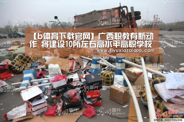 【b体育下载官网】广西职教有新动作 将建设10所左右高水平高职学校(图2) b体育下载
