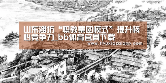 山东潍坊“职教集团模式”提升核心竞争力_bb体育官网下载(图2) b体育下载官网