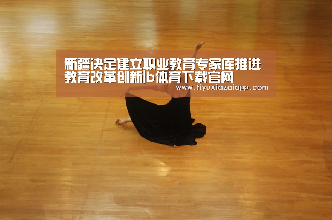 新疆决定建立职业教育专家库推进教育改革创新|b体育下载官网(图1) b体育下载app