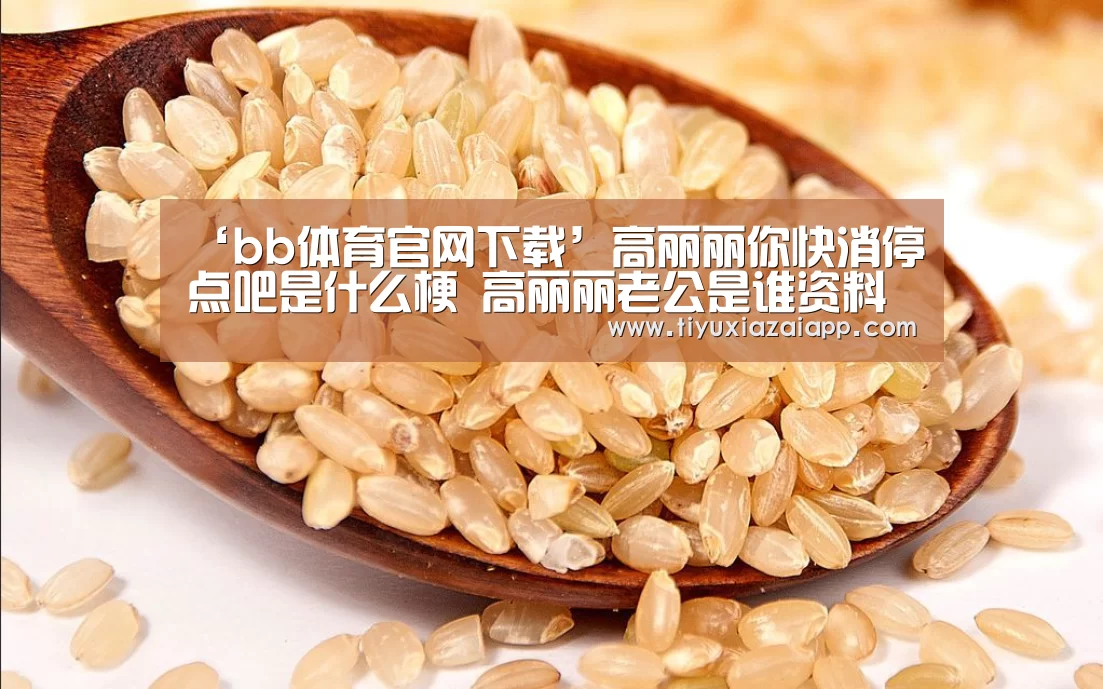 ‘bb体育官网下载’高丽丽你快消停点吧是什么梗 高丽丽老公是谁资料微博逗比日常(图2) b体育下载app