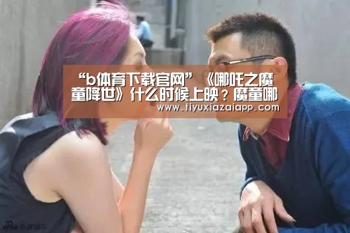 “b体育下载官网”《哪吒之魔童降世》什么时候上映?魔童哪吒评分多少值得看吗(图1) b体育下载