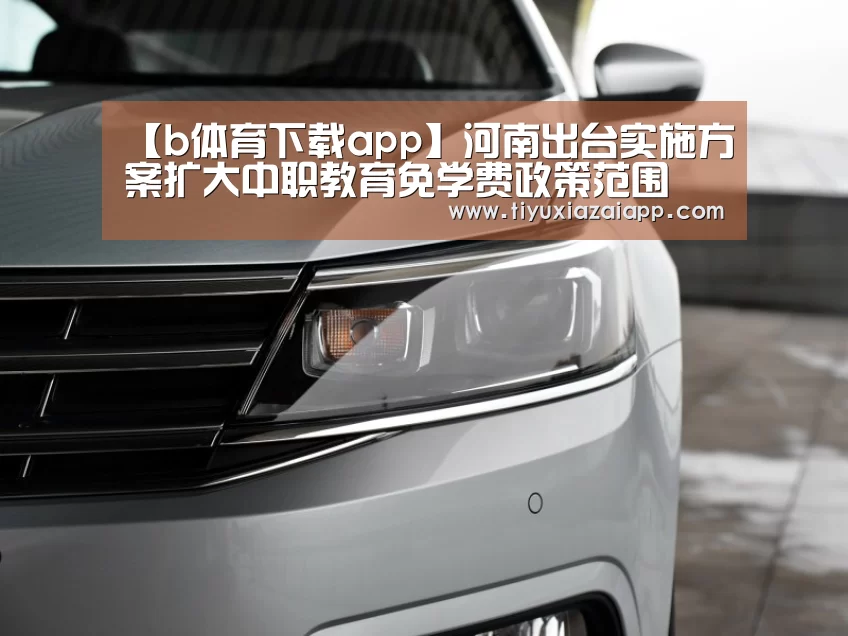 【b体育下载app】河南出台实施方案扩大中职教育免学费政策范围(图3) b体育下载官网