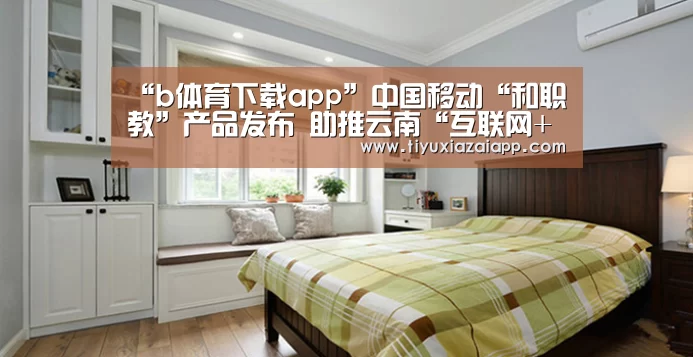 “b体育下载app”中国移动“和职教”产品发布 助推云南“互联网+教育”(图3) b体育下载官网