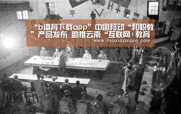 “b体育下载app”中国移动“和职教”产品发布 助推云南“互联网+教育”(图2) b体育下载app