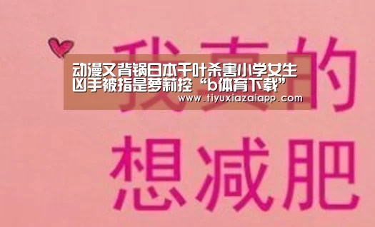 动漫又背锅日本千叶杀害小学女生凶手被指是萝莉控“b体育下载”(图2) b体育下载