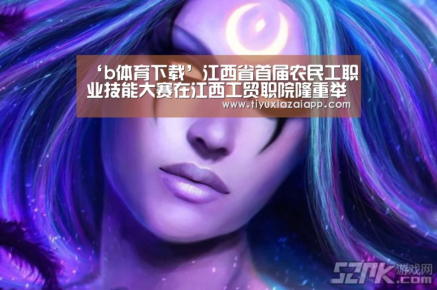 ‘b体育下载’江西省首届农民工职业技能大赛在江西工贸职院隆重举行(图3) b体育下载app